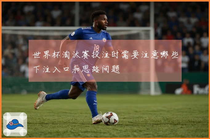 世界杯淘汰赛投注时需要注意哪些下注入口和思路问题