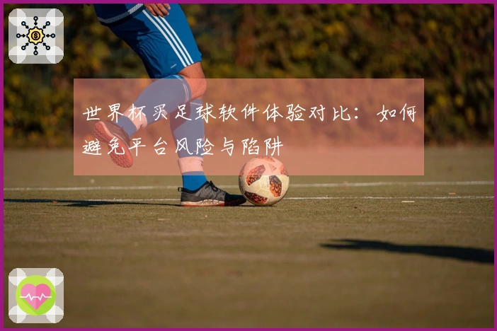 世界杯买足球软件体验对比：如何避免平台风险与陷阱