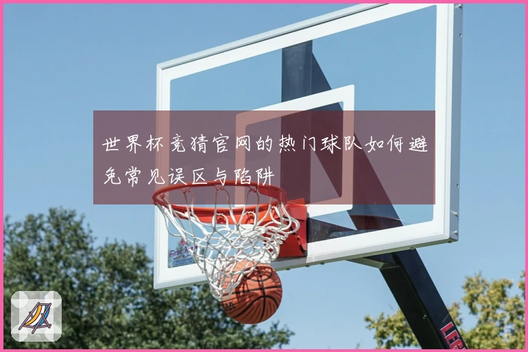 世界杯竞猜官网的热门球队如何避免常见误区与陷阱