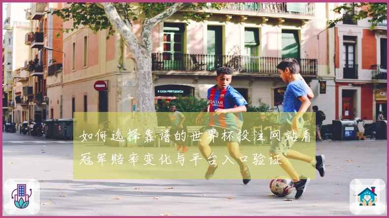 如何选择靠谱的世界杯投注网站看冠军赔率变化与平台入口验证