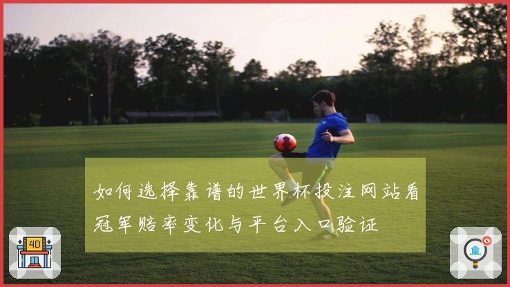 如何选择靠谱的世界杯投注网站看冠军赔率变化与平台入口验证