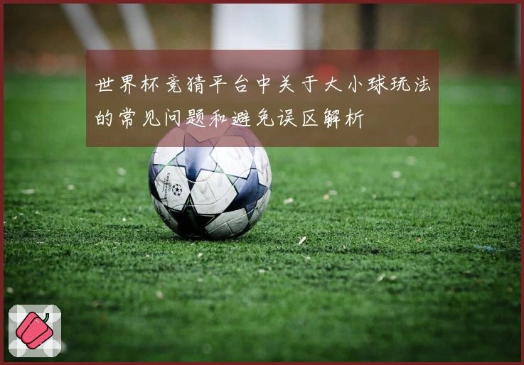 世界杯竞猜平台中关于大小球玩法的常见问题和避免误区解析